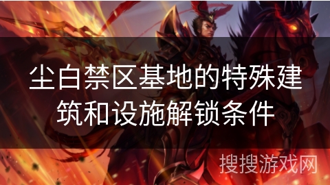 尘白禁区基地的特殊建筑和设施解锁条件 尘白禁区基地的特殊建筑和设施解锁条件
