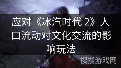 应对《冰汽时代 2》人口流动对文化交流的影响玩法
