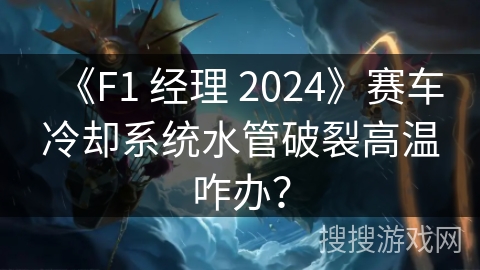 《F1 经理 2024》赛车冷却系统水管破裂高温咋办？