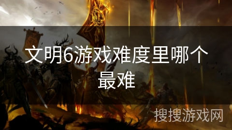 文明6游戏难度里哪个最难