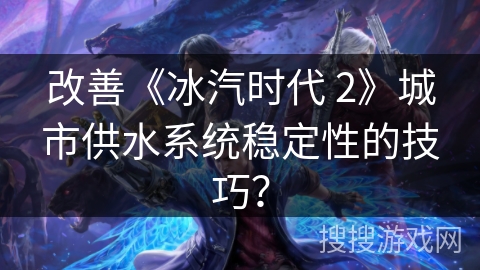 改善《冰汽时代 2》城市供水系统稳定性的技巧？