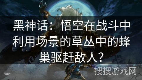 黑神话：悟空在战斗中利用场景的草丛中的蜂巢驱赶敌人？