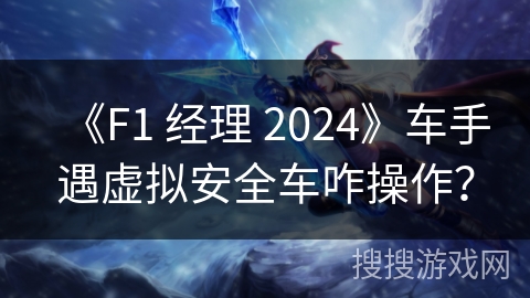 《F1 经理 2024》车手遇虚拟安全车咋操作?