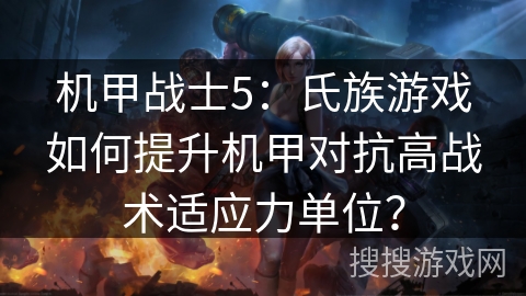 机甲战士5:氏族游戏如何提升机甲对抗高战术适应力单位? 机甲战士5:氏族游戏如何提升机甲对抗高战术适应力单位?