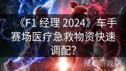 《F1 经理 2024》车手赛场医疗急救物资快速调配？