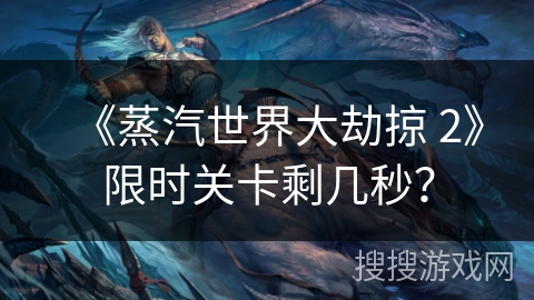 《蒸汽世界大劫掠 2》限时关卡剩几秒？