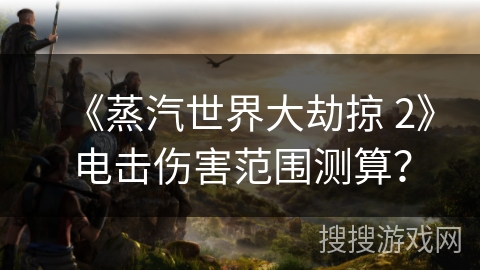 《蒸汽世界大劫掠 2》电击伤害范围测算？