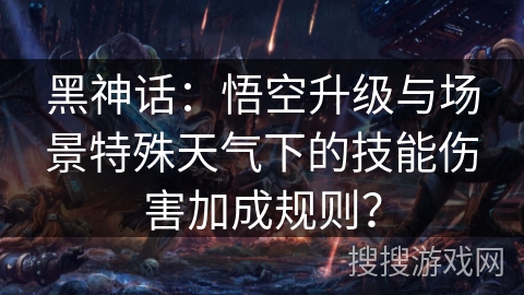 黑神话：悟空升级与场景特殊天气下的技能伤害加成规则？