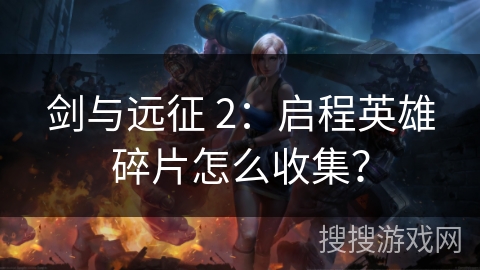 剑与远征 2：启程英雄碎片怎么收集？