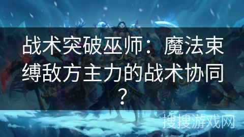 战术突破巫师：魔法束缚敌方主力的战术协同？