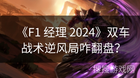 《F1 经理 2024》双车战术逆风局咋翻盘？