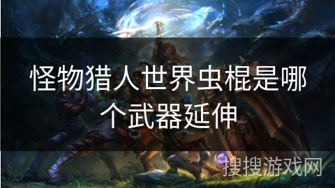 怪物猎人世界虫棍是哪个武器延伸