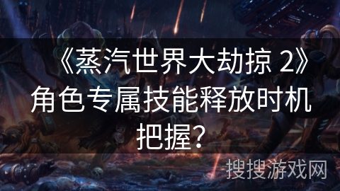 《蒸汽世界大劫掠 2》角色专属技能释放时机把握？