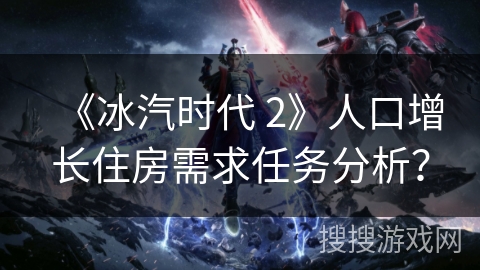 《冰汽时代 2》人口增长住房需求任务分析？
