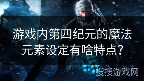 游戏内第四纪元的魔法元素设定有啥特点？