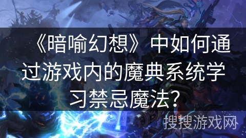 《暗喻幻想》中如何通过游戏内的魔典系统学习禁忌魔法？