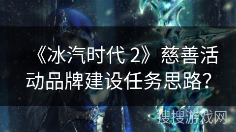 《冰汽时代 2》慈善活动品牌建设任务思路？