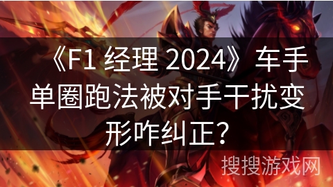 《F1 经理 2024》车手单圈跑法被对手干扰变形咋纠正？