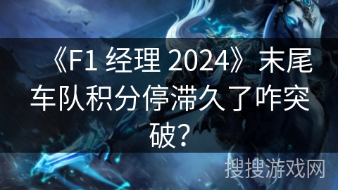 《F1 经理 2024》末尾车队积分停滞久了咋突破？