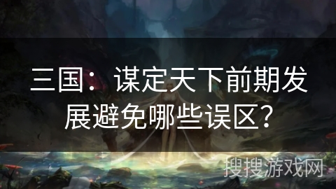 三国：谋定天下前期发展避免哪些误区？