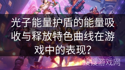 光子能量护盾的能量吸收与释放特色曲线在游戏中的表现？