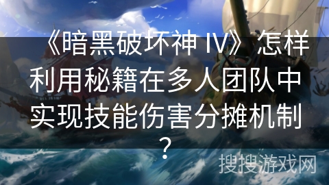 《暗黑破坏神 IV》怎样利用秘籍在多人团队中实现技能伤害分摊机制？