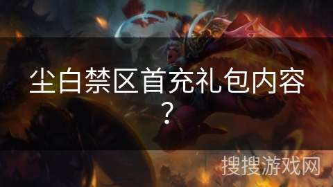 尘白禁区首充礼包内容？