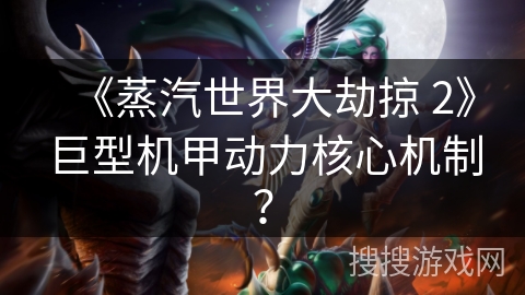 《蒸汽世界大劫掠 2》巨型机甲动力核心机制?