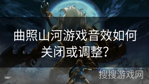 曲照山河游戏音效如何关闭或调整？