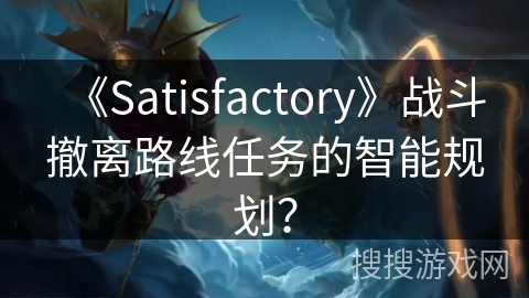 《Satisfactory》战斗撤离路线任务的智能规划？