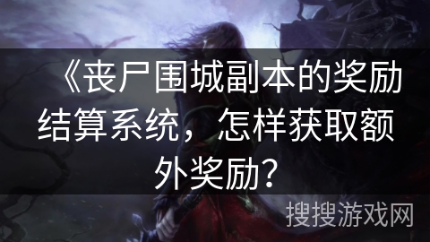 《丧尸围城副本的奖励结算系统,怎样获取额外奖励?