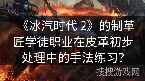 《冰汽时代 2》的制革匠学徒职业在皮革初步处理中的手法练习？
