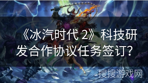 《冰汽时代 2》科技研发合作协议任务签订？