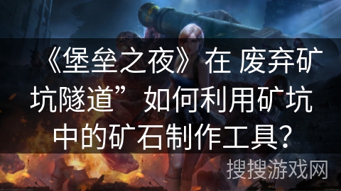 《堡垒之夜》在 废弃矿坑隧道”如何利用矿坑中的矿石制作工具？