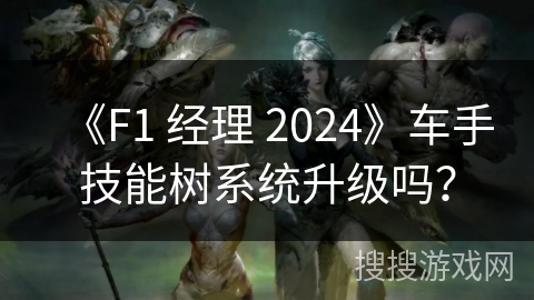 《F1 经理 2024》车手技能树系统升级吗? 《F1 经理 2024》车手技能树系统升级吗?