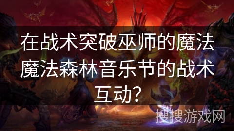在战术突破巫师的魔法魔法森林音乐节的战术互动?
