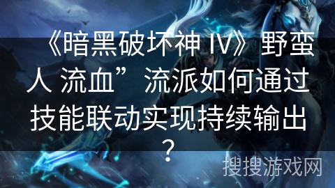 《暗黑破坏神 IV》野蛮人 流血”流派如何通过技能联动实现持续输出? 《暗黑破坏神 IV》野蛮人 流血”流派如何通过技能联动实现持续输出?