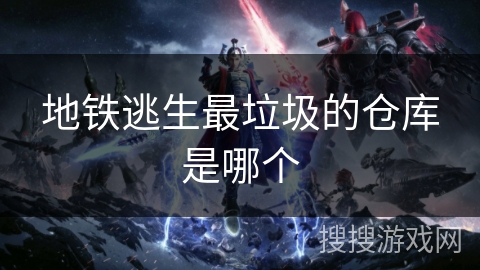 地铁逃生最垃圾的仓库是哪个 地铁逃生最垃圾的仓库是哪个