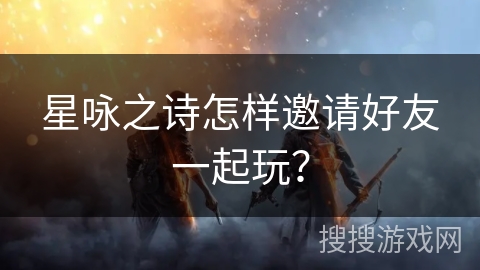 星咏之诗怎样邀请好友一起玩？