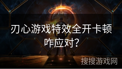 刃心游戏特效全开卡顿咋应对？