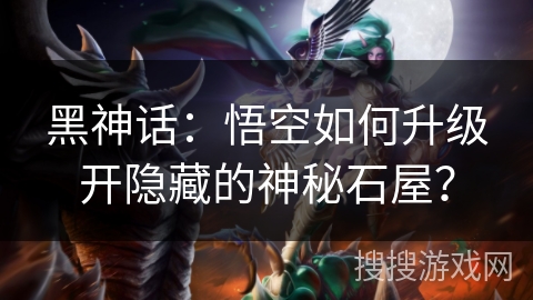 黑神话：悟空如何升级开隐藏的神秘石屋？