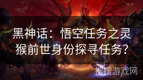 黑神话：悟空任务之灵猴前世身份探寻任务？