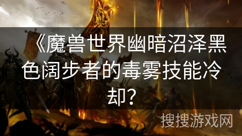 《魔兽世界幽暗沼泽黑色阔步者的毒雾技能冷却？
