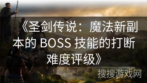 《圣剑传说：魔法新副本的 BOSS 技能的打断难度评级》