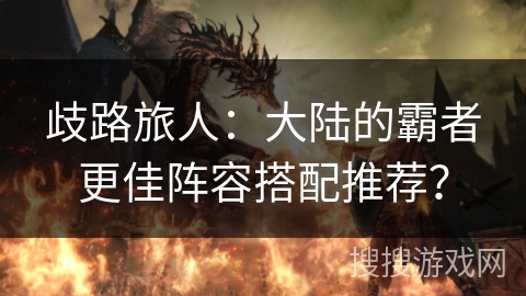 歧路旅人:大陆的霸者更佳阵容搭配推荐? 歧路旅人:大陆的霸者更佳阵容搭配推荐?