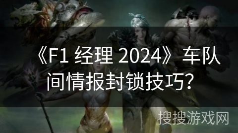 《F1 经理 2024》车队间情报封锁技巧？