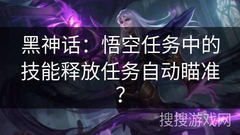 黑神话：悟空任务中的技能释放任务自动瞄准？