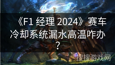 《F1 经理 2024》赛车冷却系统漏水高温咋办？