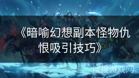 《暗喻幻想副本怪物仇恨吸引技巧》 《暗喻幻想副本怪物仇恨吸引技巧》