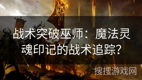 战术突破巫师:魔法灵魂印记的战术追踪? 战术突破巫师:魔法灵魂印记的战术追踪?
